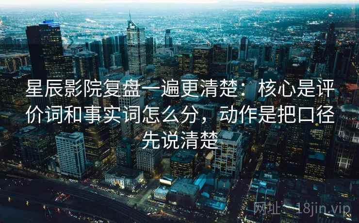 星辰影院复盘一遍更清楚:核心是评价词和事实词怎么分,动作是把口径先说清楚 星辰影院复盘一遍更清楚:核心是评价词和事实词怎么分,动作是把口径先说清楚