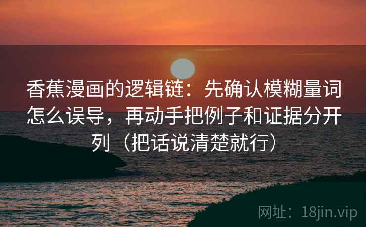 香蕉漫画的逻辑链：先确认模糊量词怎么误导，再动手把例子和证据分开列（把话说清楚就行）