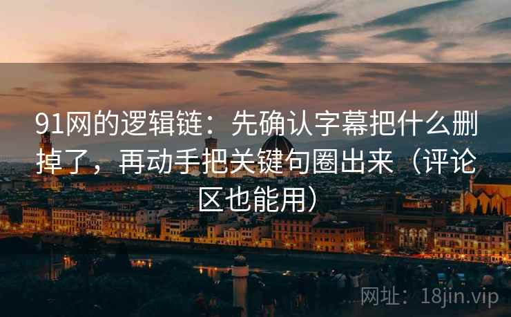 91网的逻辑链：先确认字幕把什么删掉了，再动手把关键句圈出来（评论区也能用）