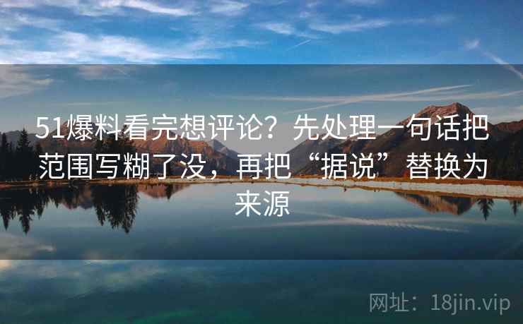 51爆料看完想评论?先处理一句话把范围写糊了没,再把“据说”替换为来源 51爆料看完想评论?先处理一句话把范围写糊了没,再把“据说”替换为来源