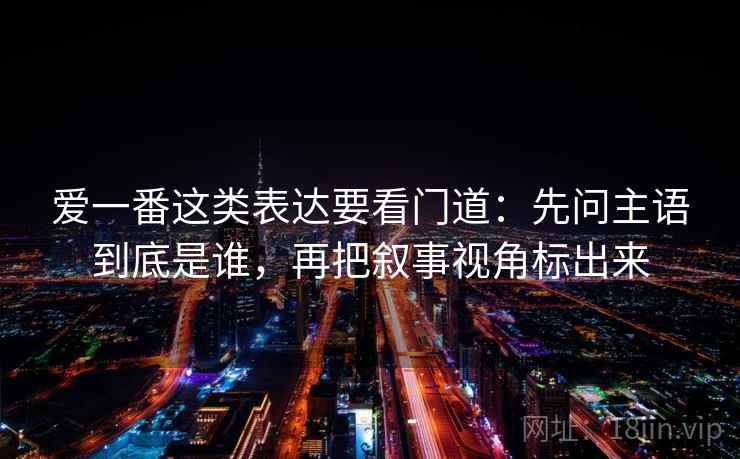 爱一番这类表达要看门道：先问主语到底是谁，再把叙事视角标出来