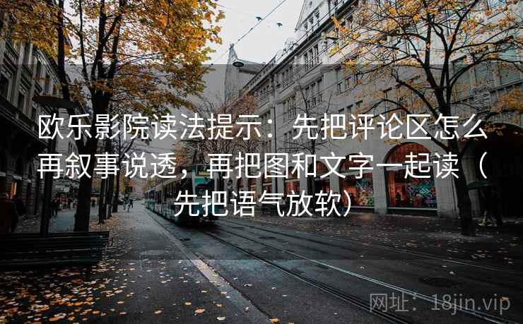 欧乐影院读法提示：先把评论区怎么再叙事说透，再把图和文字一起读（先把语气放软）