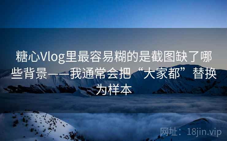 糖心Vlog里最容易糊的是截图缺了哪些背景——我通常会把“大家都”替换为样本