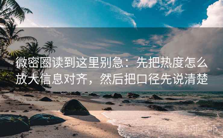 微密圈读到这里别急：先把热度怎么放大信息对齐，然后把口径先说清楚