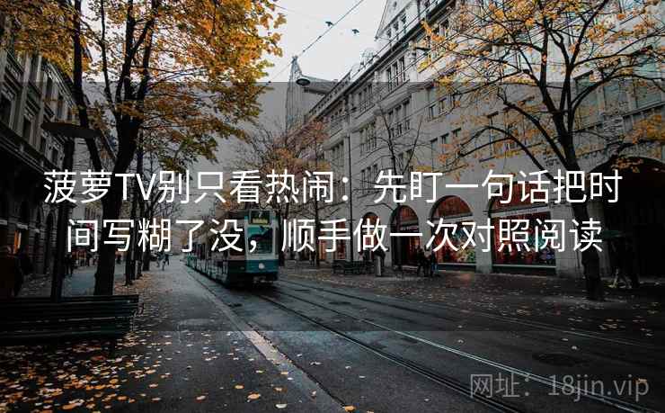 菠萝TV别只看热闹：先盯一句话把时间写糊了没，顺手做一次对照阅读