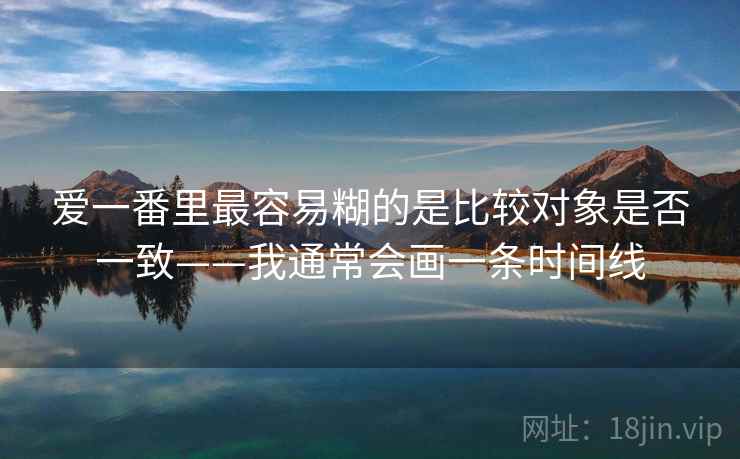 爱一番里最容易糊的是比较对象是否一致——我通常会画一条时间线