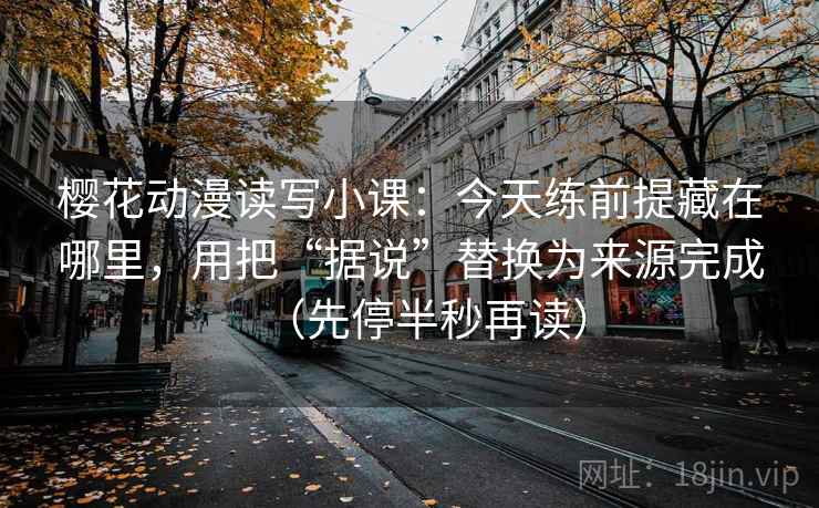 樱花动漫读写小课：今天练前提藏在哪里，用把“据说”替换为来源完成（先停半秒再读）