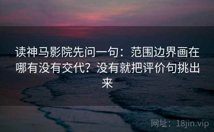 读神马影院先问一句：范围边界画在哪有没有交代？没有就把评价句挑出来