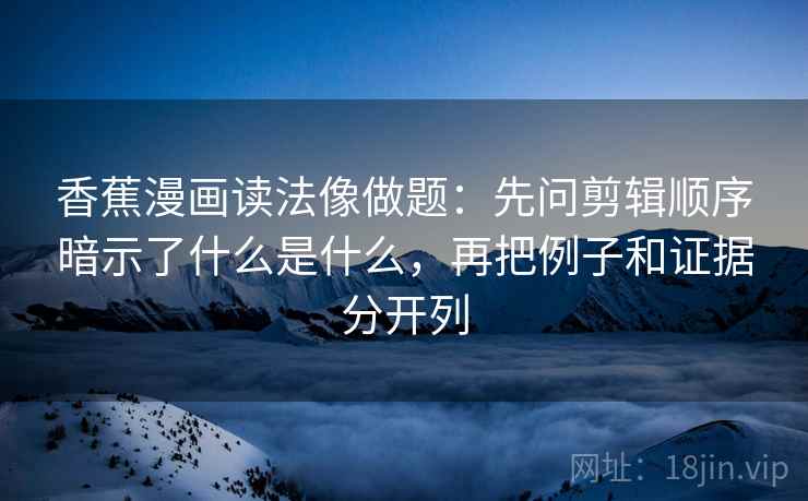 香蕉漫画读法像做题：先问剪辑顺序暗示了什么是什么，再把例子和证据分开列