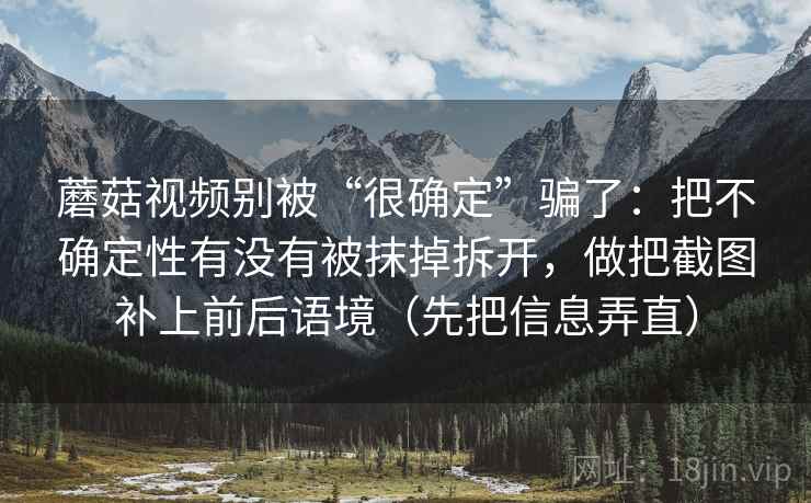 蘑菇视频别被“很确定”骗了：把不确定性有没有被抹掉拆开，做把截图补上前后语境（先把信息弄直）