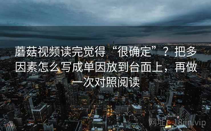 蘑菇视频读完觉得“很确定”？把多因素怎么写成单因放到台面上，再做一次对照阅读