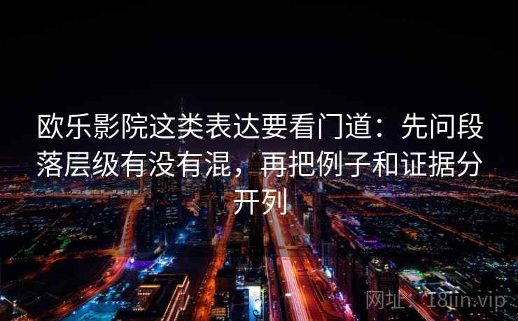欧乐影院这类表达要看门道：先问段落层级有没有混，再把例子和证据分开列