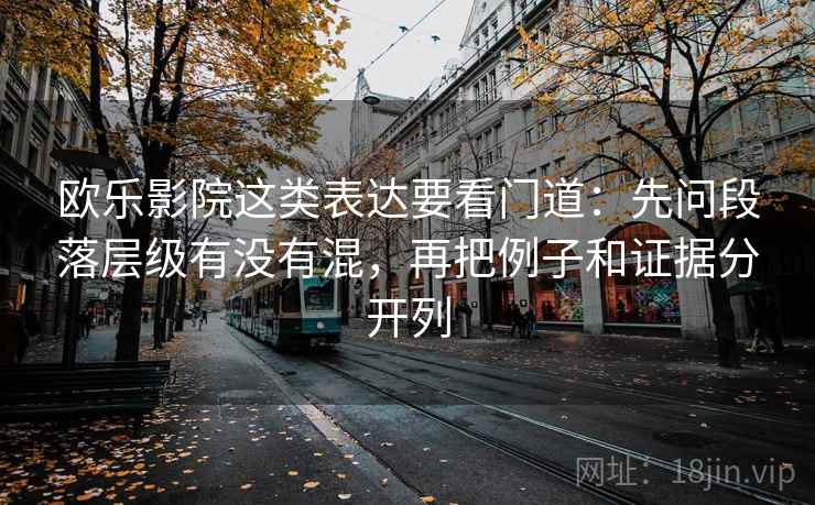 欧乐影院这类表达要看门道：先问段落层级有没有混，再把例子和证据分开列