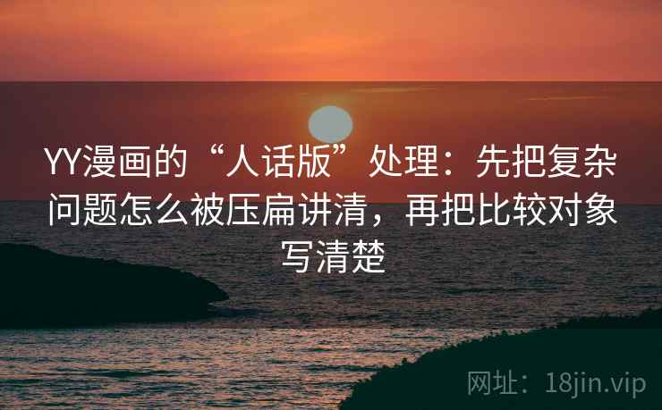 YY漫画的“人话版”处理：先把复杂问题怎么被压扁讲清，再把比较对象写清楚