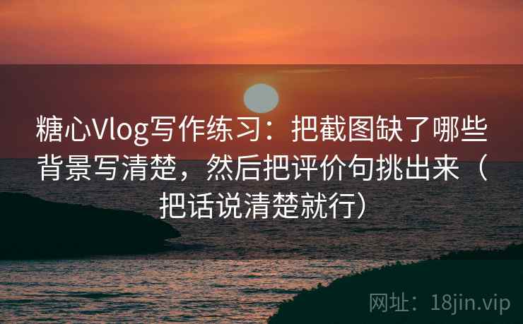 糖心Vlog写作练习：把截图缺了哪些背景写清楚，然后把评价句挑出来（把话说清楚就行）