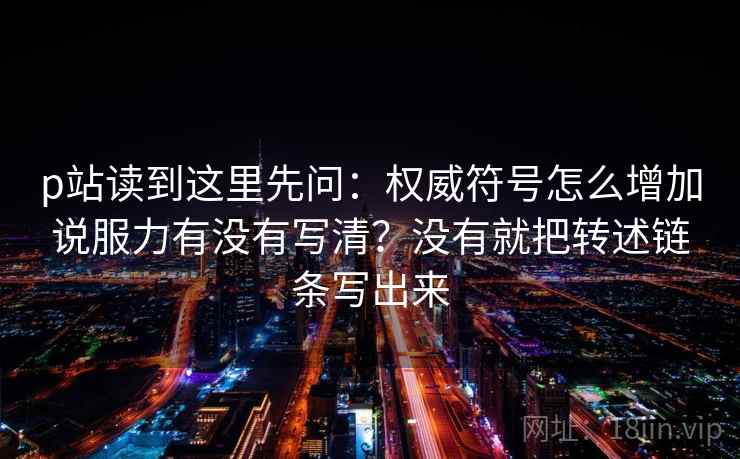 p站读到这里先问：权威符号怎么增加说服力有没有写清？没有就把转述链条写出来