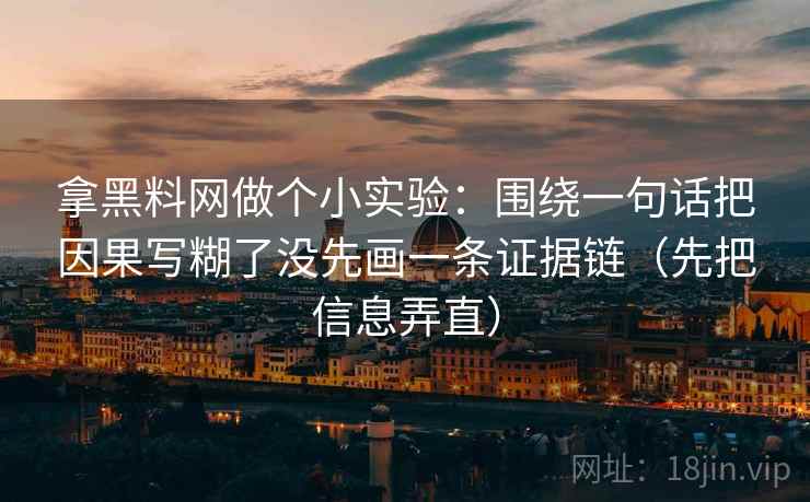 拿黑料网做个小实验：围绕一句话把因果写糊了没先画一条证据链（先把信息弄直）