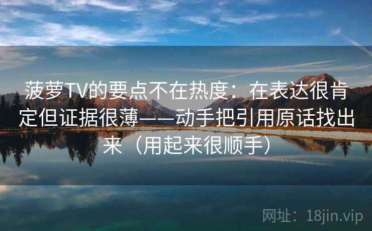 菠萝TV的要点不在热度：在表达很肯定但证据很薄——动手把引用原话找出来（用起来很顺手）