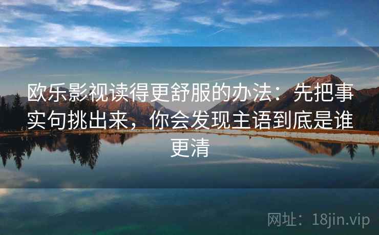 欧乐影视读得更舒服的办法：先把事实句挑出来，你会发现主语到底是谁更清