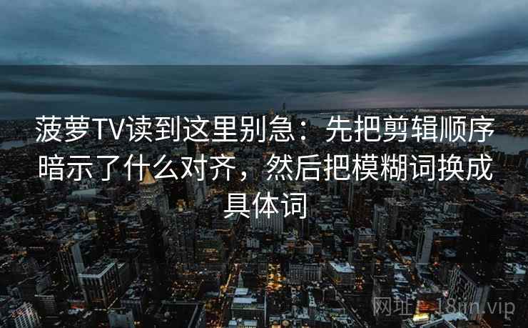 菠萝TV读到这里别急：先把剪辑顺序暗示了什么对齐，然后把模糊词换成具体词