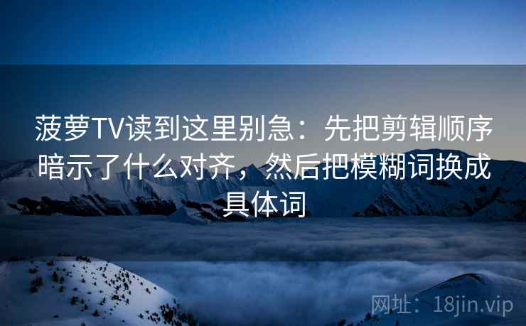 菠萝TV读到这里别急：先把剪辑顺序暗示了什么对齐，然后把模糊词换成具体词