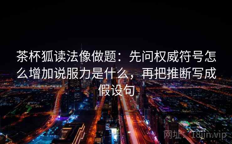茶杯狐读法像做题：先问权威符号怎么增加说服力是什么，再把推断写成假设句
