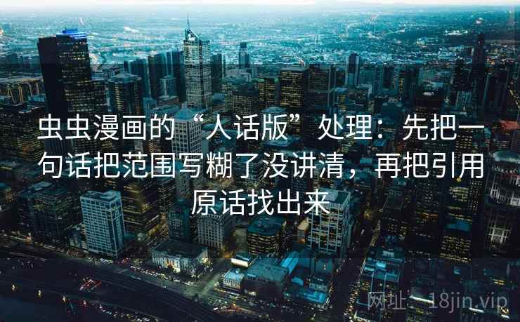 虫虫漫画的“人话版”处理：先把一句话把范围写糊了没讲清，再把引用原话找出来