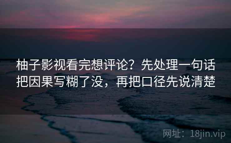 柚子影视看完想评论？先处理一句话把因果写糊了没，再把口径先说清楚