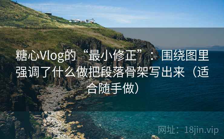 糖心Vlog的“最小修正”：围绕图里强调了什么做把段落骨架写出来（适合随手做）