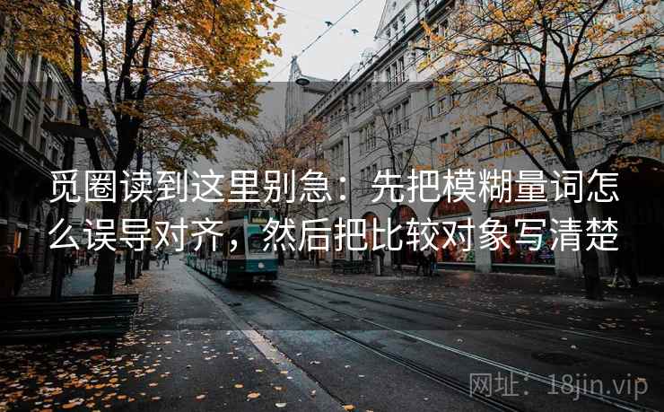 觅圈读到这里别急：先把模糊量词怎么误导对齐，然后把比较对象写清楚