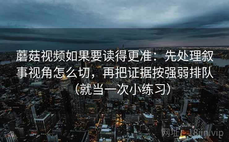 蘑菇视频如果要读得更准：先处理叙事视角怎么切，再把证据按强弱排队（就当一次小练习）