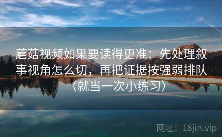 蘑菇视频如果要读得更准：先处理叙事视角怎么切，再把证据按强弱排队（就当一次小练习）