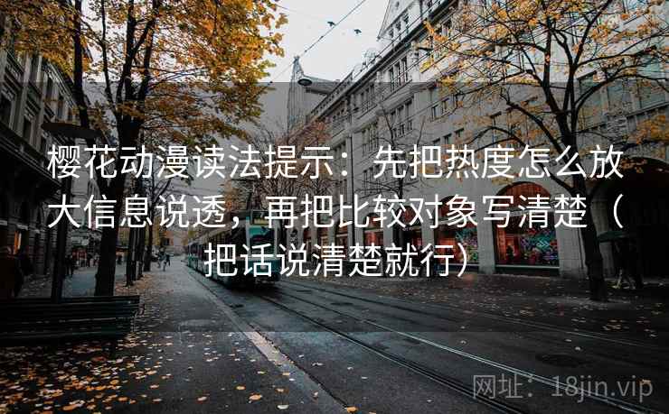 樱花动漫读法提示：先把热度怎么放大信息说透，再把比较对象写清楚（把话说清楚就行）