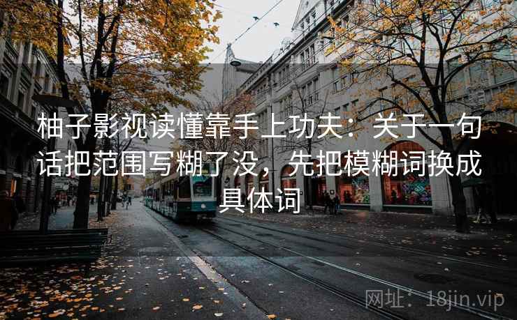 柚子影视读懂靠手上功夫：关于一句话把范围写糊了没，先把模糊词换成具体词
