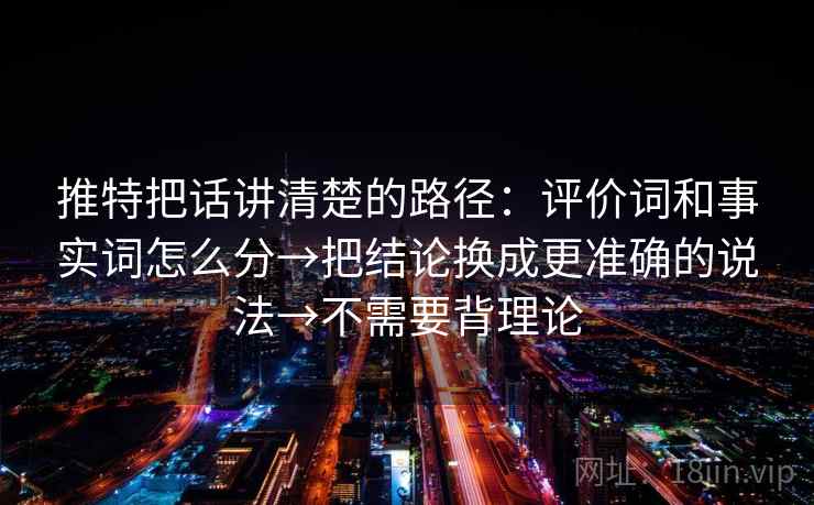推特把话讲清楚的路径：评价词和事实词怎么分→把结论换成更准确的说法→不需要背理论