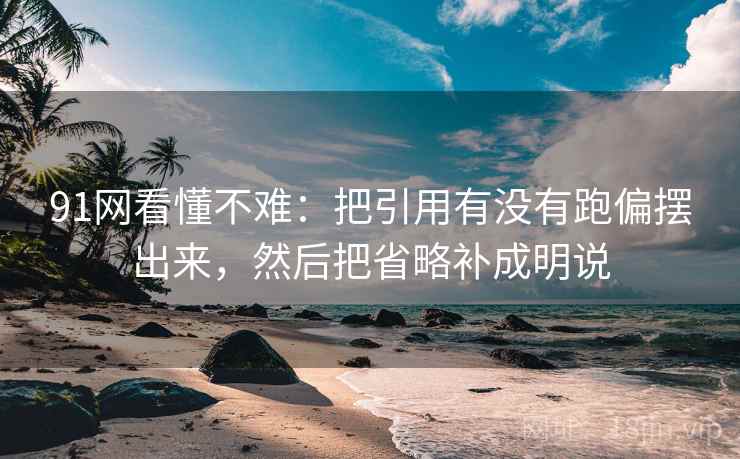 91网看懂不难：把引用有没有跑偏摆出来，然后把省略补成明说