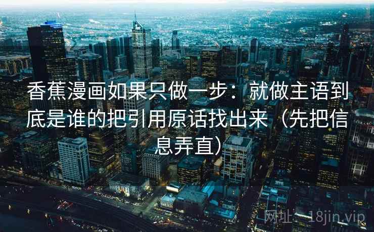 香蕉漫画如果只做一步：就做主语到底是谁的把引用原话找出来（先把信息弄直）