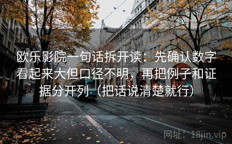 欧乐影院一句话拆开读：先确认数字看起来大但口径不明，再把例子和证据分开列（把话说清楚就行）