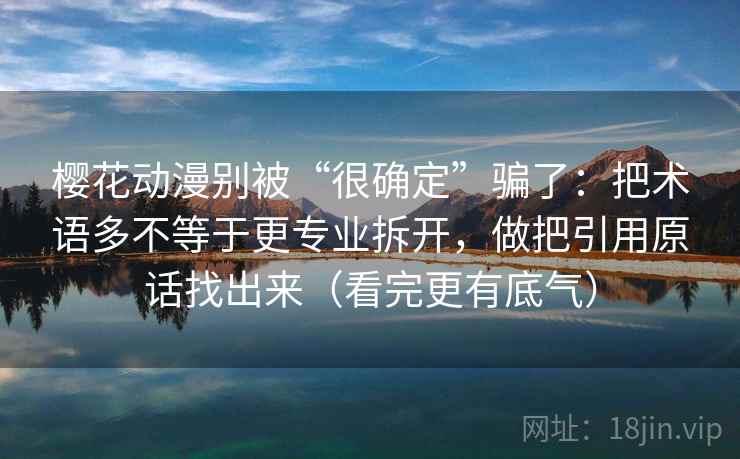 樱花动漫别被“很确定”骗了：把术语多不等于更专业拆开，做把引用原话找出来（看完更有底气）